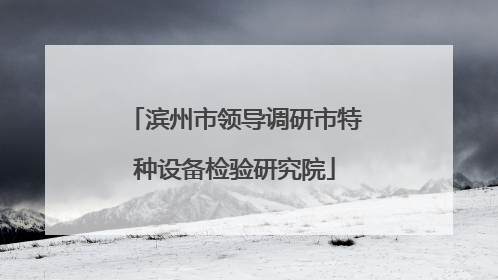 滨州市领导调研市特种设备检验研究院