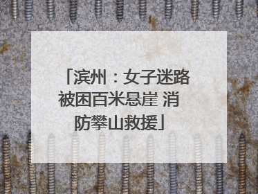 滨州：女子迷路被困百米悬崖 消防攀山救援