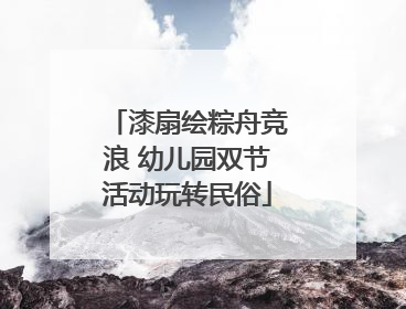 漆扇绘粽舟竞浪 幼儿园双节活动玩转民俗