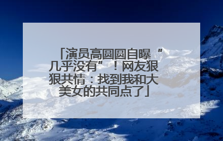 演员高圆圆自曝“几乎没有”！网友狠狠共情：找到我和大美女的共同点了