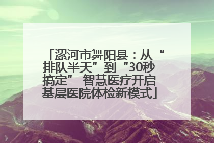 漯河市舞阳县:从“排队半天”到“30秒搞定” 智慧医疗开启基层医院体检新模式