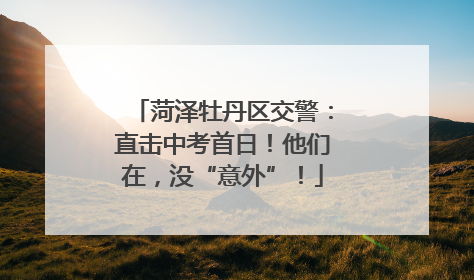 菏泽牡丹区交警：直击中考首日！他们在，没“意外”！
