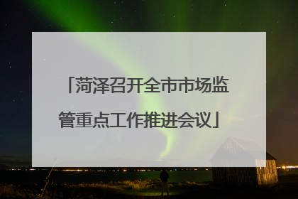 菏泽召开全市市场监管重点工作推进会议