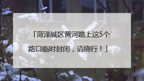 菏泽城区黄河路上这5个路口临时封闭，请绕行！