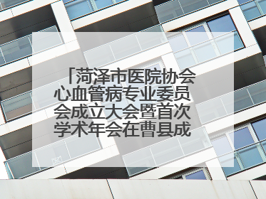 菏泽市医院协会心血管病专业委员会成立大会暨首次学术年会在曹县成功举行