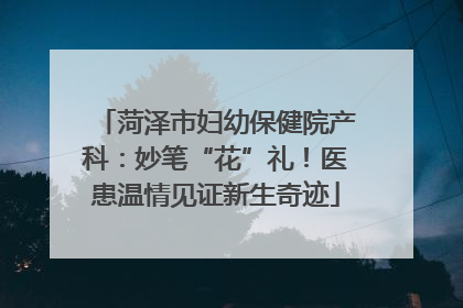 菏泽市妇幼保健院产科：妙笔“花”礼！医患温情见证新生奇迹