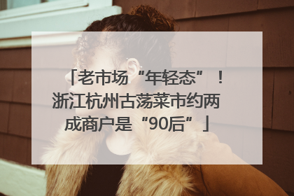 老市场“年轻态”！浙江杭州古荡菜市约两成商户是“90后”