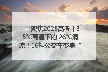 聚焦2025高考｜35℃高温下的 26℃清凉！16辆公交车变身“助考驿站”为高考护航