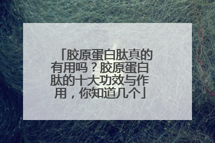 胶原蛋白肽真的有用吗？胶原蛋白肽的十大功效与作用，你知道几个