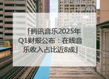 腾讯音乐2025年Q1财报公布：在线音乐收入占比近8成
