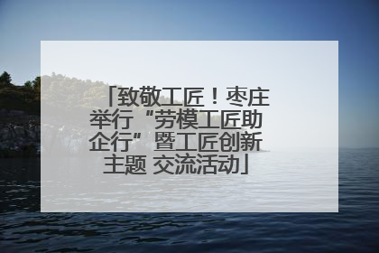 致敬工匠！枣庄举行“劳模工匠助企行”暨工匠创新主题 交流活动