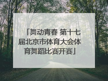 舞动青春 第十七届北京市体育大会体育舞蹈比赛开赛