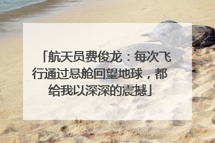 航天员费俊龙：每次飞行通过悬舱回望地球，都给我以深深的震撼