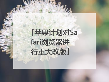 苹果计划对Safari浏览器进行重大改版