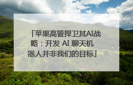 苹果高管捍卫其AI战略：开发 AI 聊天机器人并非我们的目标