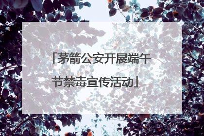 茅箭公安开展端午节禁毒宣传活动