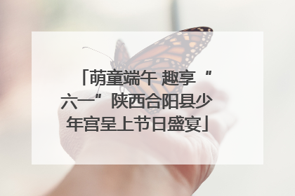萌童端午 趣享“六一”陕西合阳县少年宫呈上节日盛宴
