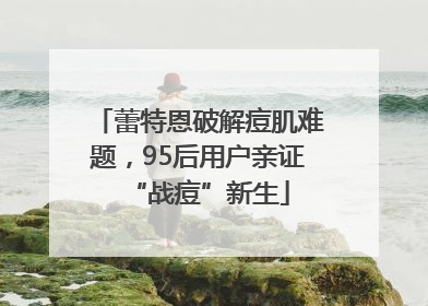 蕾特恩破解痘肌难题，95后用户亲证“战痘”新生