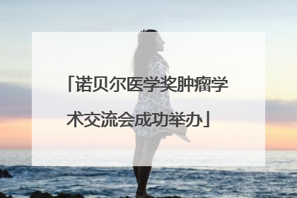 诺贝尔医学奖肿瘤学术交流会成功举办