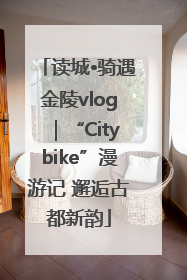 读城•骑遇金陵vlog｜“Citybike”漫游记 邂逅古都新韵