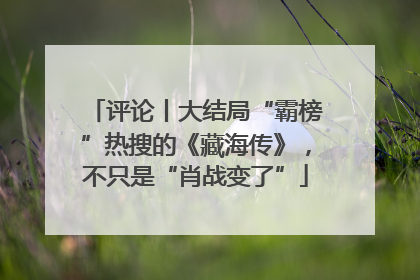 评论丨大结局“霸榜”热搜的《藏海传》，不只是“肖战变了”