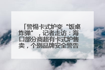 警惕卡式炉变“饭桌炸弹”，记者走访：海口部分商超有卡式炉售卖，个别品牌安全警告信息不全面