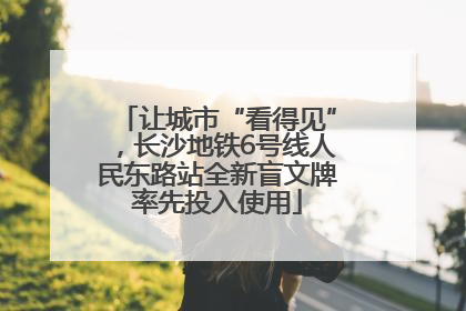 让城市“看得见”，长沙地铁6号线人民东路站全新盲文牌率先投入使用