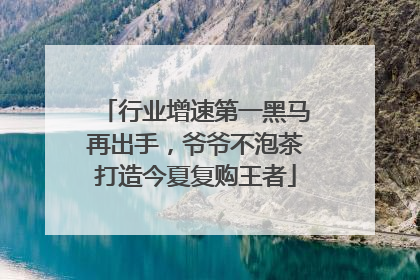 行业增速第一黑马再出手，爷爷不泡茶打造今夏复购王者