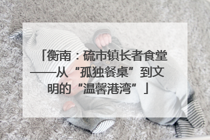 衡南：硫市镇长者食堂——从“孤独餐桌”到文明的“温馨港湾”