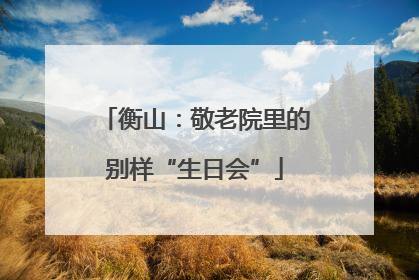 衡山：敬老院里的别样“生日会”