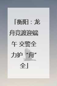 衡阳：龙舟竞渡迎端午 交警全力护“舟”全