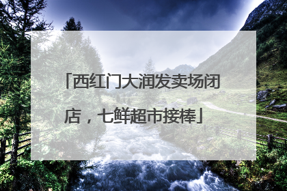 西红门大润发卖场闭店，七鲜超市接棒