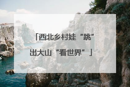 西北乡村娃“跳”出大山“看世界”