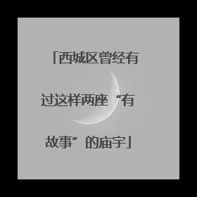 西城区曾经有过这样两座“有故事”的庙宇