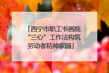 西宁市职工书画院“三心”工作法构筑劳动者精神家园