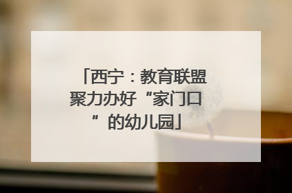 西宁：教育联盟聚力办好“家门口”的幼儿园