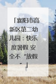 襄阳市高新区第二幼儿园：快乐度暑假 安全不“放假”