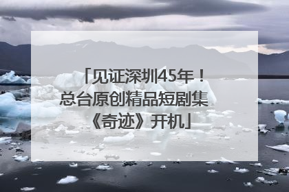 见证深圳45年！总台原创精品短剧集《奇迹》开机