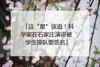 这“星”该追！科学家在石家庄演讲被学生排队要签名