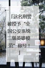 这名刑警被授予“全国公安系统二级英雄模范”称号！