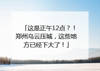 这是正午12点？！郑州乌云压城，这些地方已经下大了！