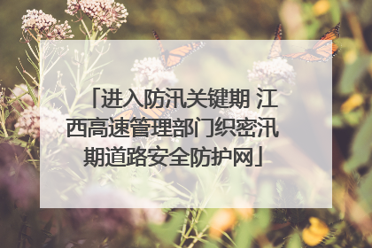 进入防汛关键期 江西高速管理部门织密汛期道路安全防护网