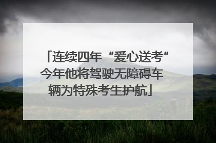 连续四年“爱心送考” 今年他将驾驶无障碍车辆为特殊考生护航