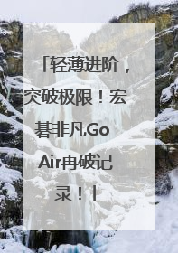 轻薄进阶，突破极限！宏碁非凡Go Air再破记录！