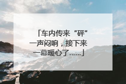 车内传来“砰”一声闷响，接下来一幕暖心了……