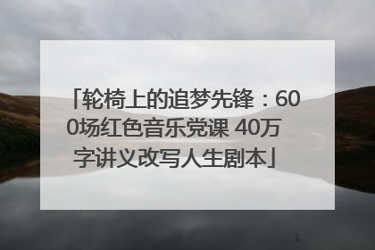 轮椅上的追梦先锋：600场红色音乐党课 40万字讲义改写人生剧本