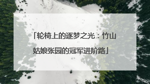 轮椅上的逐梦之光：竹山姑娘张园的冠军进阶路