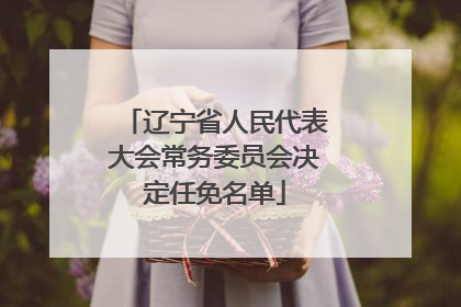 辽宁省人民代表大会常务委员会决定任免名单