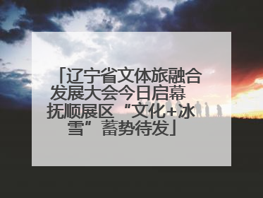 辽宁省文体旅融合发展大会今日启幕 抚顺展区“文化+冰雪”蓄势待发