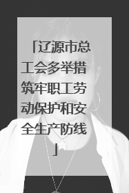辽源市总工会多举措筑牢职工劳动保护和安全生产防线